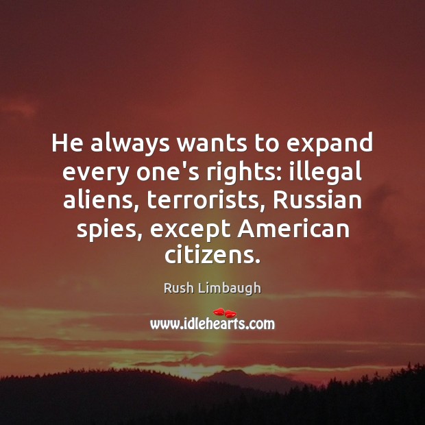 He always wants to expand every one’s rights: illegal aliens, terrorists, Russian 