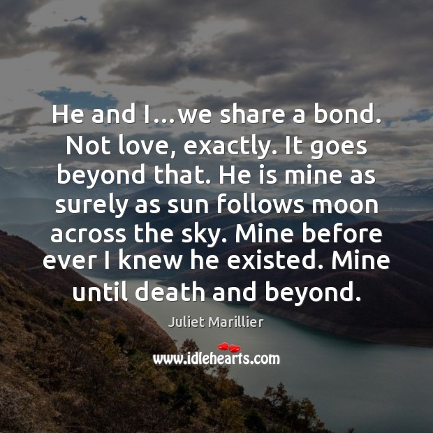 He and I…we share a bond. Not love, exactly. It goes Juliet Marillier Picture Quote