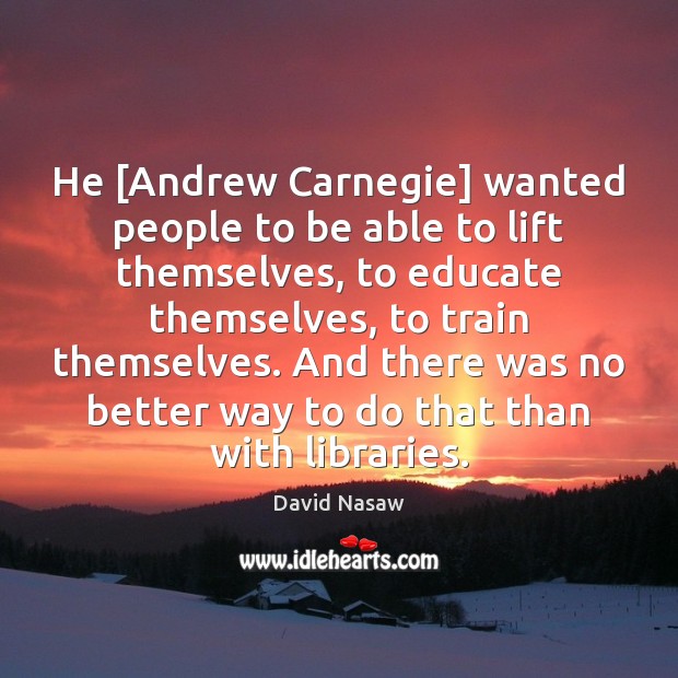 He [Andrew Carnegie] wanted people to be able to lift themselves, to David Nasaw Picture Quote