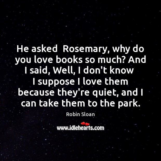 He asked  Rosemary, why do you love books so much? And I Robin Sloan Picture Quote