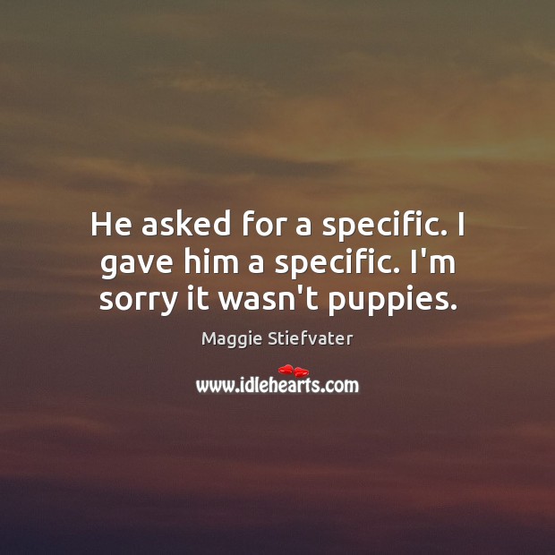 He asked for a specific. I gave him a specific. I’m sorry it wasn’t puppies. Maggie Stiefvater Picture Quote
