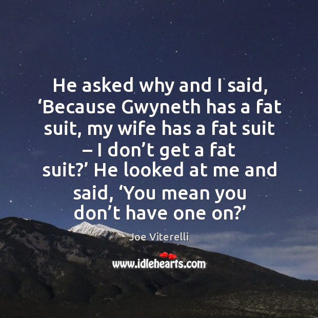 He asked why and I said, ‘because gwyneth has a fat suit, my wife has a fat suit Joe Viterelli Picture Quote
