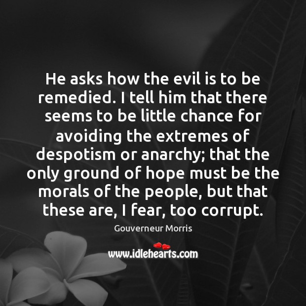 He asks how the evil is to be remedied. I tell him Gouverneur Morris Picture Quote