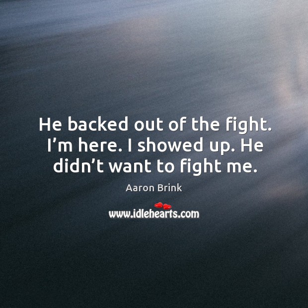 He backed out of the fight. I’m here. I showed up. He didn’t want to fight me. Aaron Brink Picture Quote