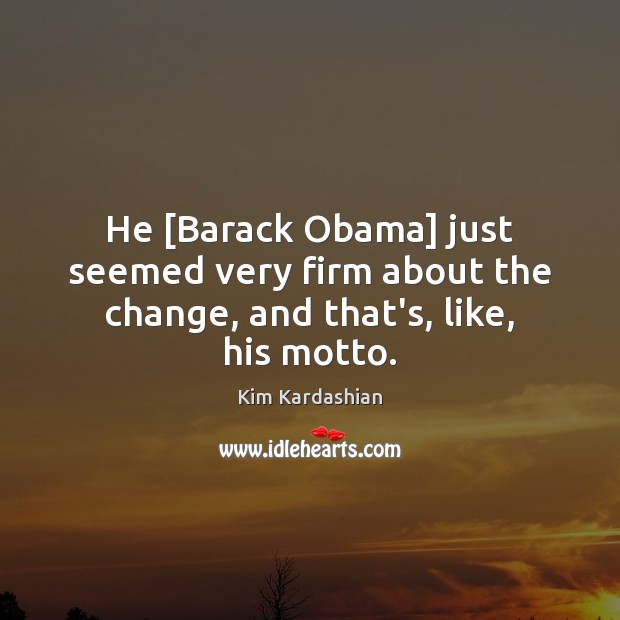 He [Barack Obama] just seemed very firm about the change, and that’s, like, his motto. Kim Kardashian Picture Quote