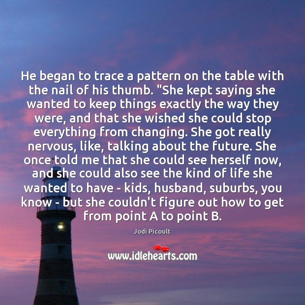 He began to trace a pattern on the table with the nail Jodi Picoult Picture Quote