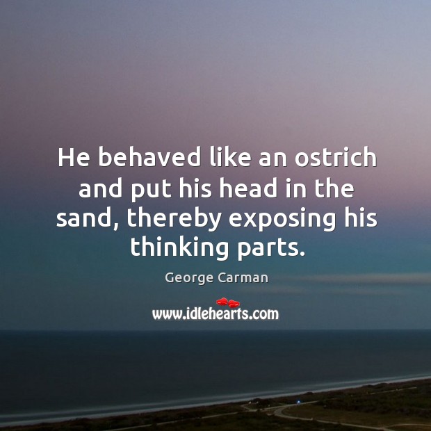 He behaved like an ostrich and put his head in the sand, thereby exposing his thinking parts. George Carman Picture Quote