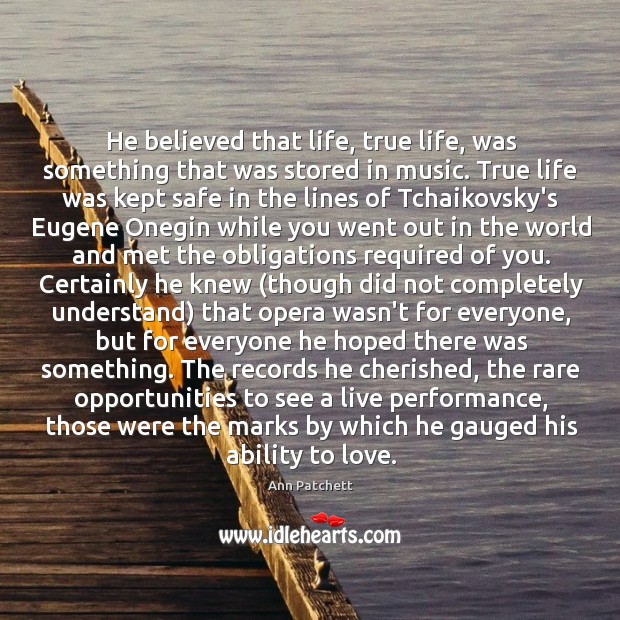 He believed that life, true life, was something that was stored in Ann Patchett Picture Quote