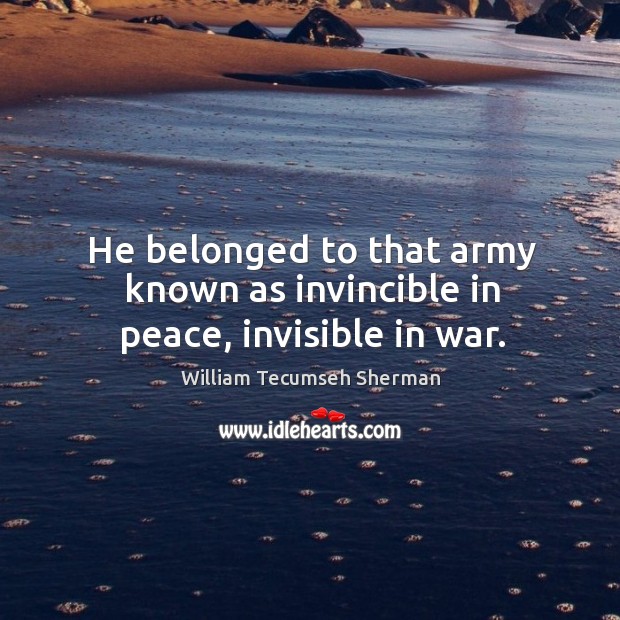 He belonged to that army known as invincible in peace, invisible in war. William Tecumseh Sherman Picture Quote