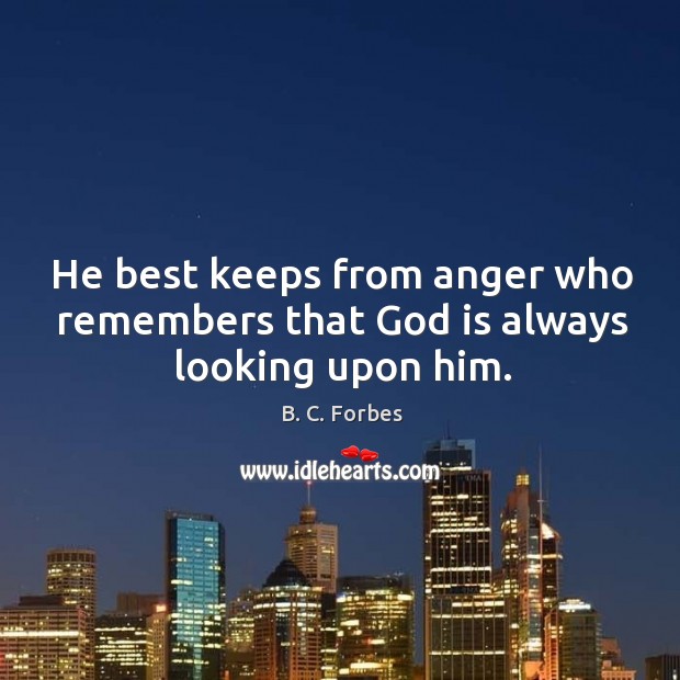 He best keeps from anger who remembers that God is always looking upon him. B. C. Forbes Picture Quote