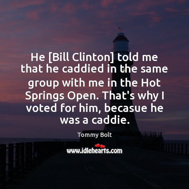 He [Bill Clinton] told me that he caddied in the same group Tommy Bolt Picture Quote