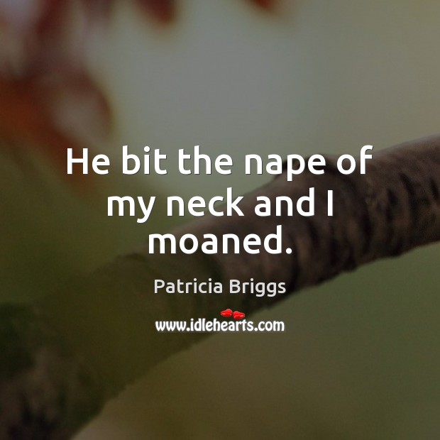 He bit the nape of my neck and I moaned. Patricia Briggs Picture Quote