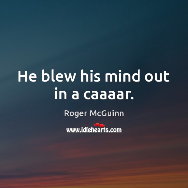 He blew his mind out in a caaaar. Roger McGuinn Picture Quote
