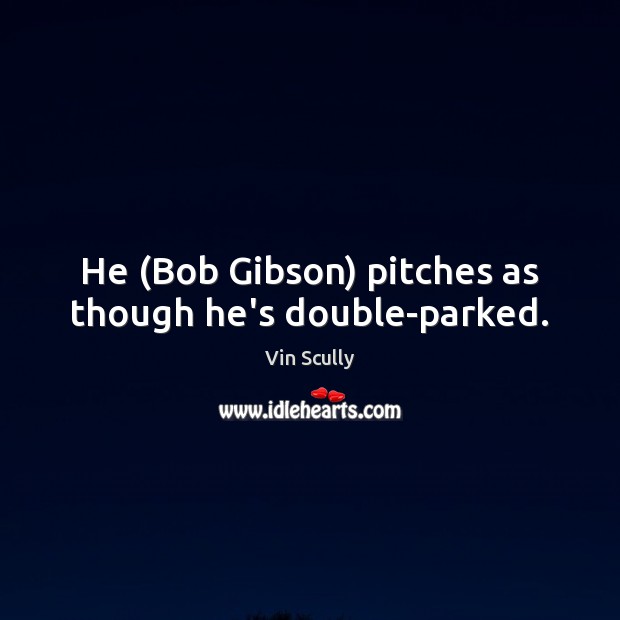 He (Bob Gibson) pitches as though he’s double-parked. Vin Scully Picture Quote