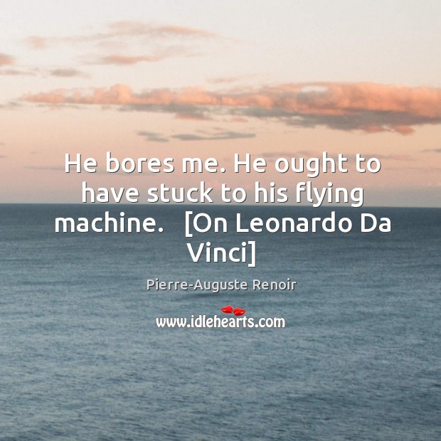 He bores me. He ought to have stuck to his flying machine.   [On Leonardo Da Vinci] Pierre-Auguste Renoir Picture Quote