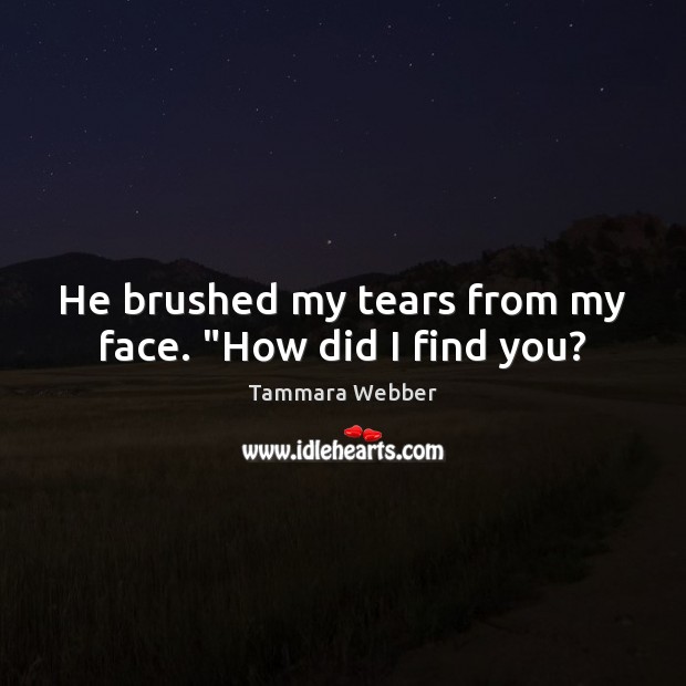He brushed my tears from my face. “How did I find you? Image