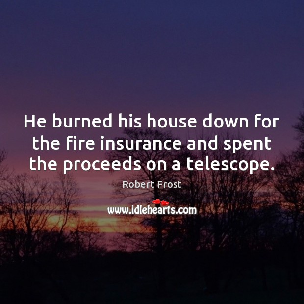 He burned his house down for the fire insurance and spent the proceeds on a telescope. Robert Frost Picture Quote