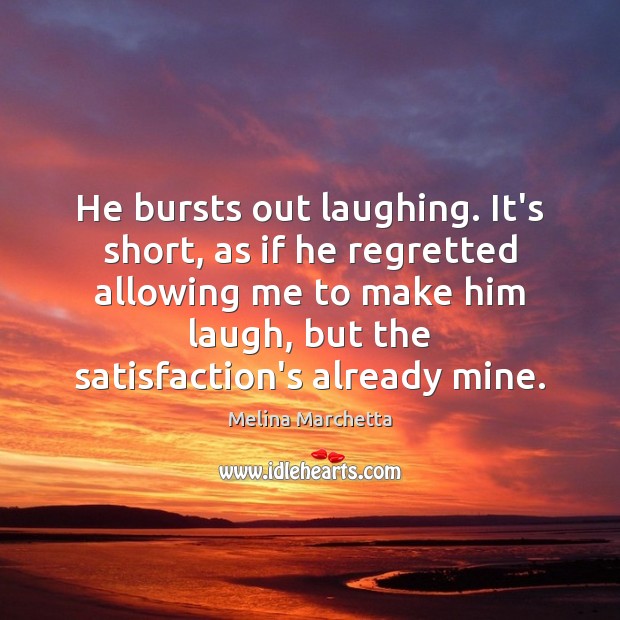 He bursts out laughing. It’s short, as if he regretted allowing me Melina Marchetta Picture Quote