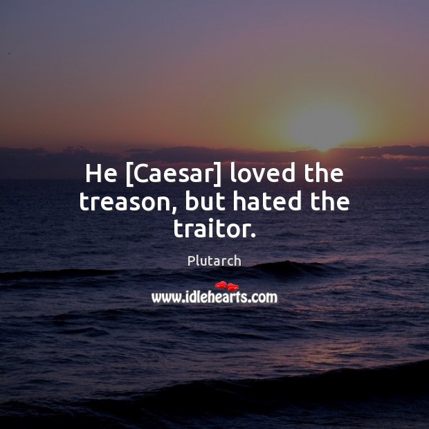 He [Caesar] loved the treason, but hated the traitor. Plutarch Picture Quote