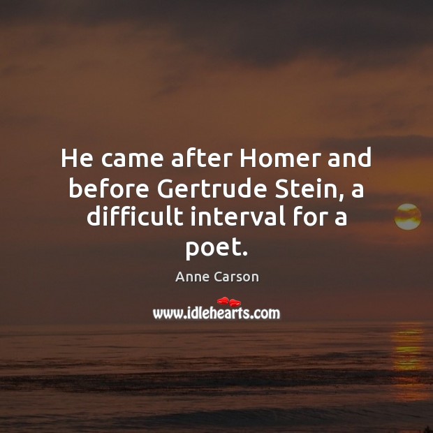 He came after Homer and before Gertrude Stein, a difficult interval for a poet. Anne Carson Picture Quote