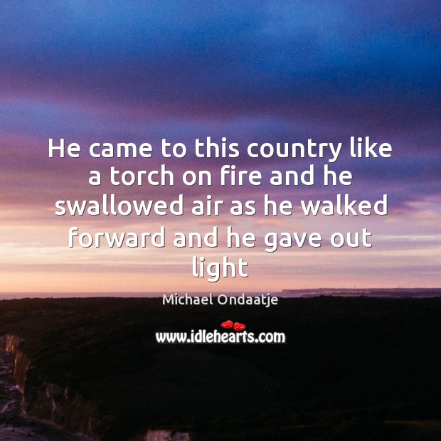 He came to this country like a torch on fire and he Michael Ondaatje Picture Quote