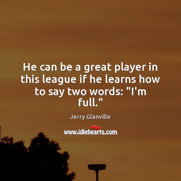 He can be a great player in this league if he learns how to say two words: “I’m full.” Jerry Glanville Picture Quote
