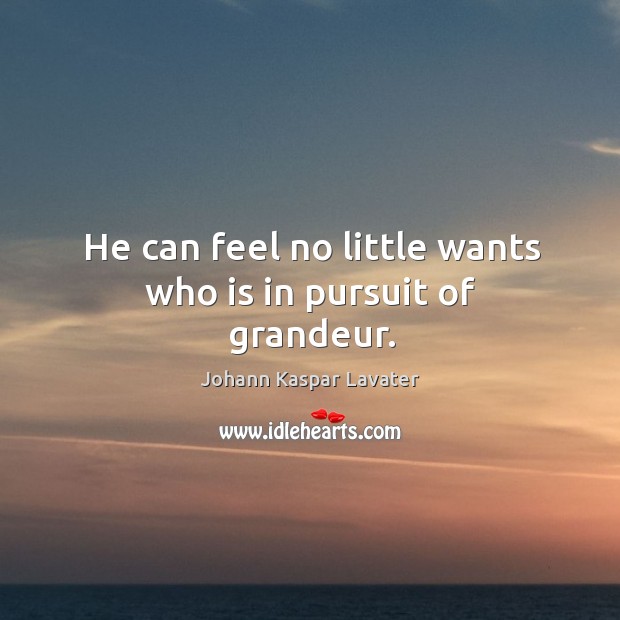 He can feel no little wants who is in pursuit of grandeur. Johann Kaspar Lavater Picture Quote