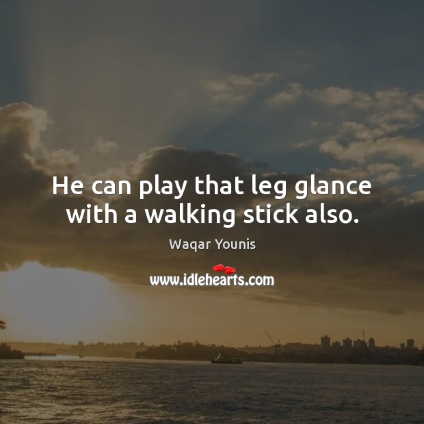 He can play that leg glance with a walking stick also. Waqar Younis Picture Quote