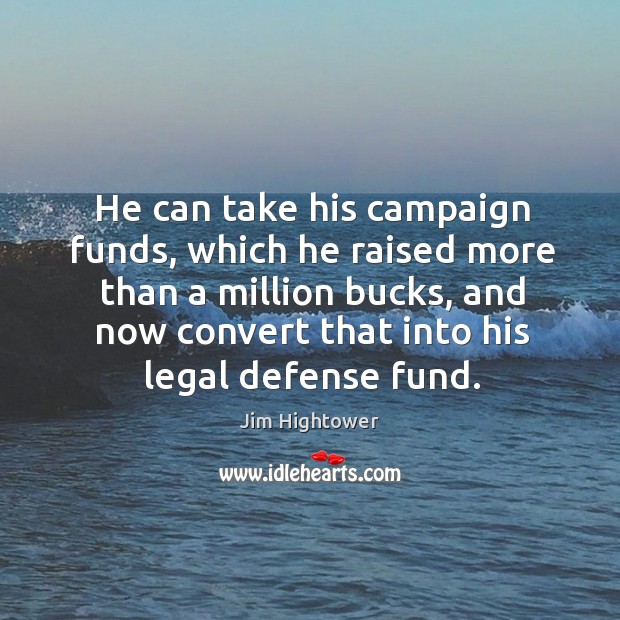 He can take his campaign funds, which he raised more than a million bucks Jim Hightower Picture Quote