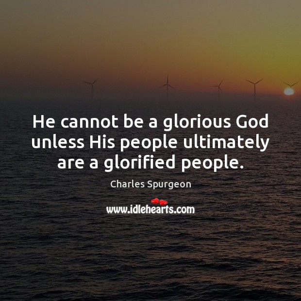 He cannot be a glorious God unless His people ultimately are a glorified people. 