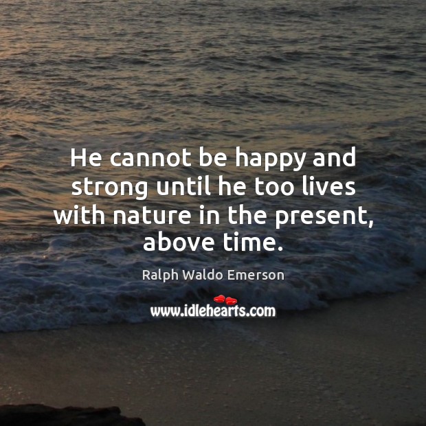 He cannot be happy and strong until he too lives with nature in the present, above time. 