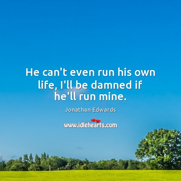 He can’t even run his own life, I’ll be damned if he’ll run mine. Jonathan Edwards Picture Quote