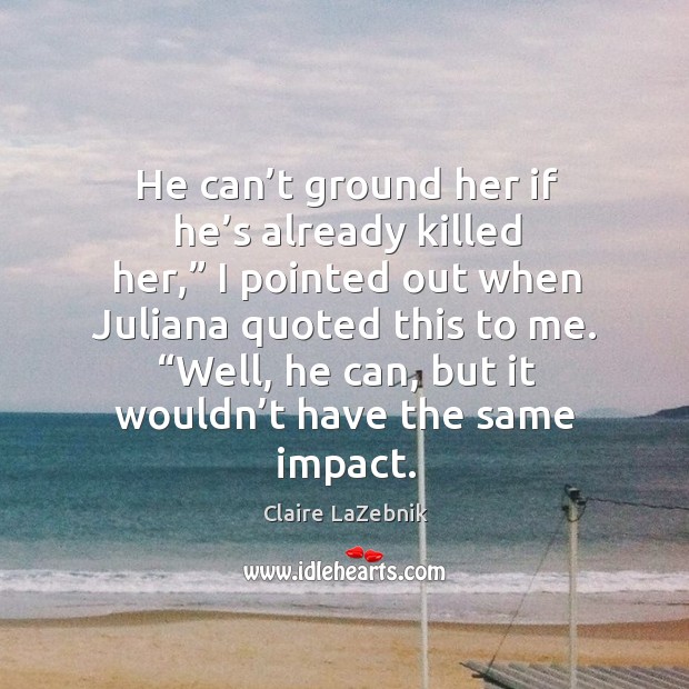 He can’t ground her if he’s already killed her,” I Claire LaZebnik Picture Quote