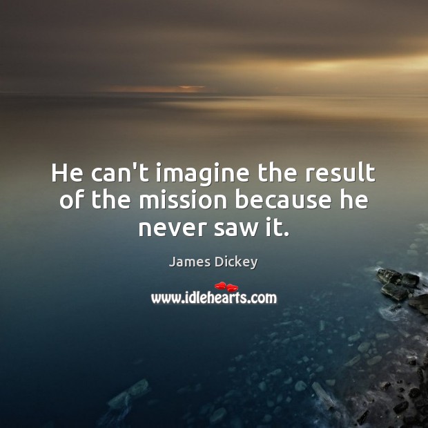 He can’t imagine the result of the mission because he never saw it. James Dickey Picture Quote