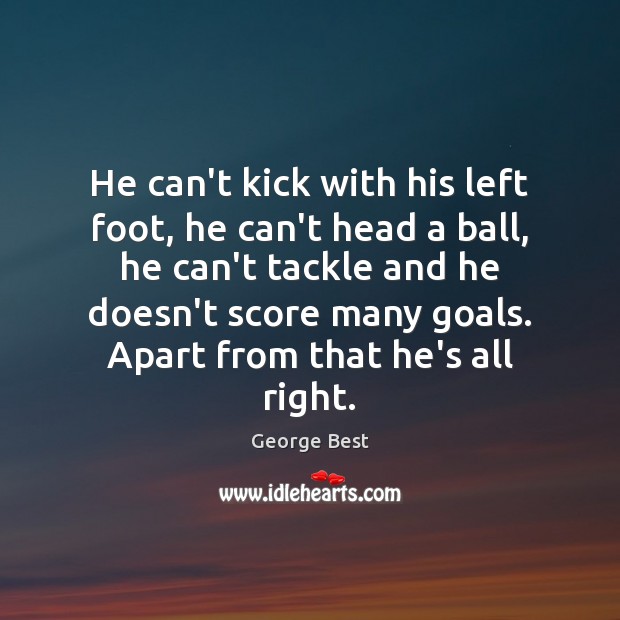 He can’t kick with his left foot, he can’t head a ball, George Best Picture Quote