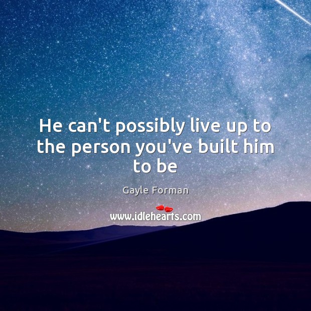 He can’t possibly live up to the person you’ve built him to be Gayle Forman Picture Quote