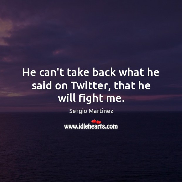 He can’t take back what he said on Twitter, that he will fight me. Sergio Martinez Picture Quote