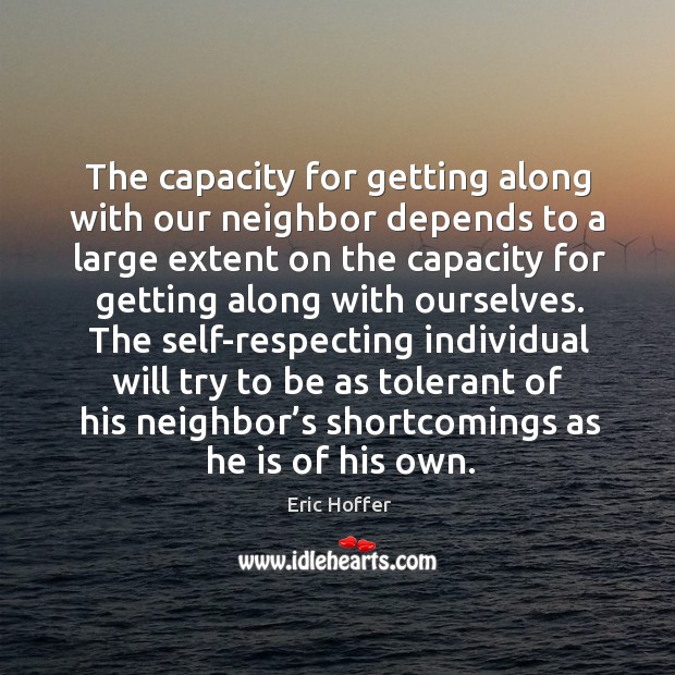 He capacity for getting along with our neighbor depends to a large extent on the capacity for Eric Hoffer Picture Quote