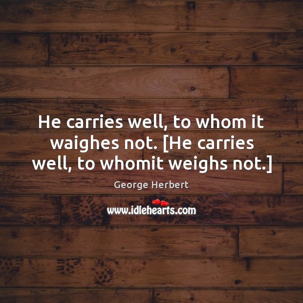 He carries well, to whom it waighes not. [He carries well, to whomit weighs not.] Image