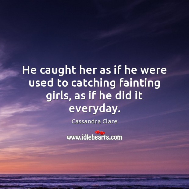 He caught her as if he were used to catching fainting girls, as if he did it everyday. Image
