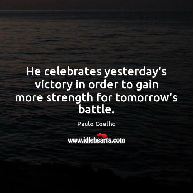 He celebrates yesterday’s victory in order to gain more strength for tomorrow’s battle. Image