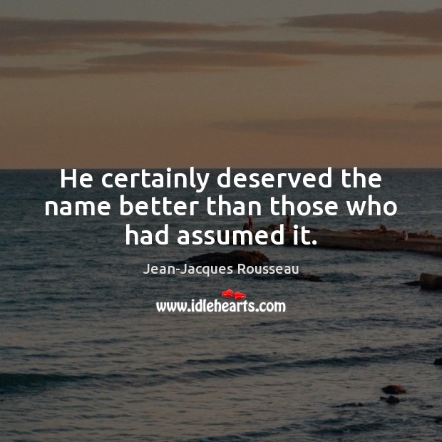 He certainly deserved the name better than those who had assumed it. Jean-Jacques Rousseau Picture Quote