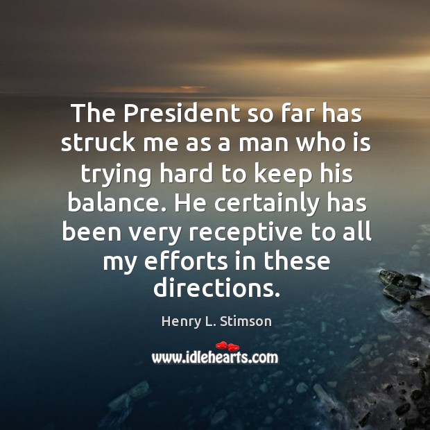 He certainly has been very receptive to all my efforts in these directions. Henry L. Stimson Picture Quote