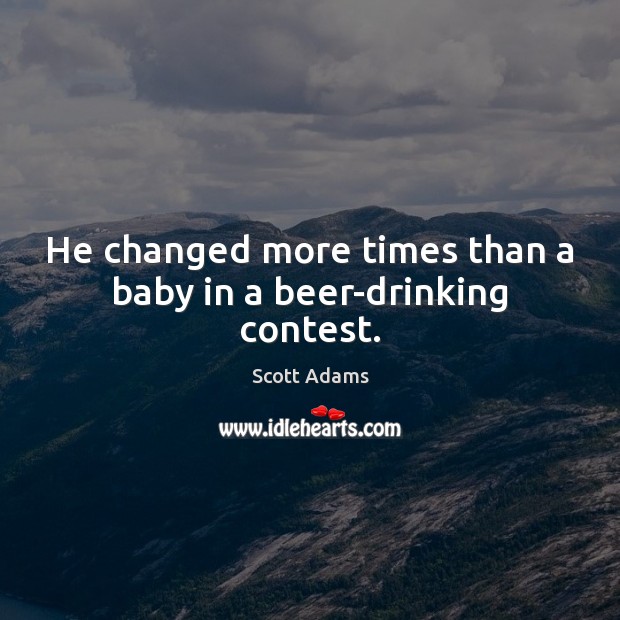 He changed more times than a baby in a beer-drinking contest. Scott Adams Picture Quote