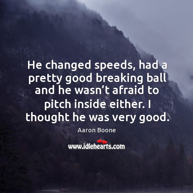 He changed speeds, had a pretty good breaking ball and he wasn’t afraid to pitch inside either. Aaron Boone Picture Quote