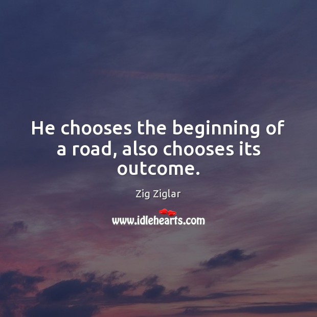He chooses the beginning of a road, also chooses its outcome. Zig Ziglar Picture Quote