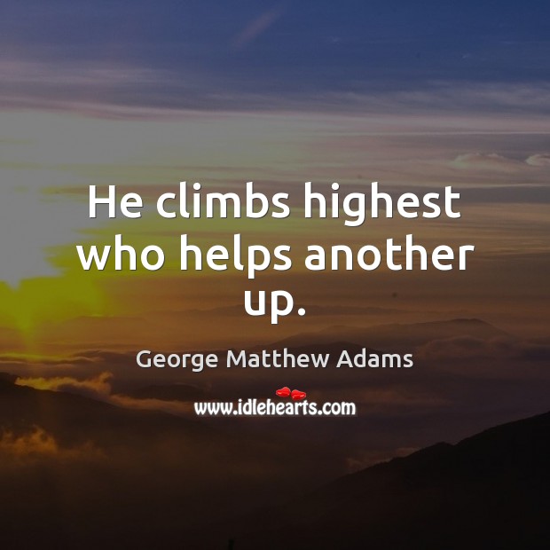 He climbs highest who helps another up. George Matthew Adams Picture Quote