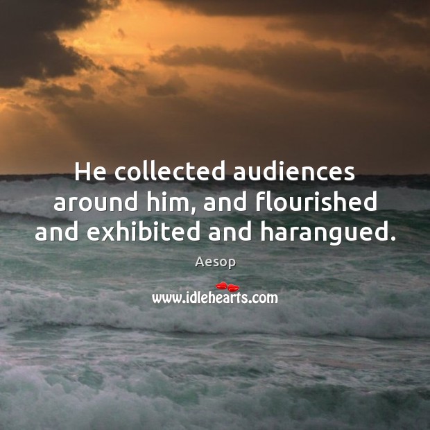 He collected audiences around him, and flourished and exhibited and harangued. Aesop Picture Quote