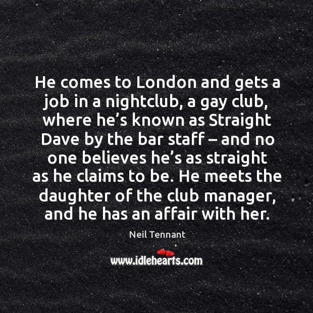 He comes to london and gets a job in a nightclub, a gay club, where he’s known as straight Neil Tennant Picture Quote