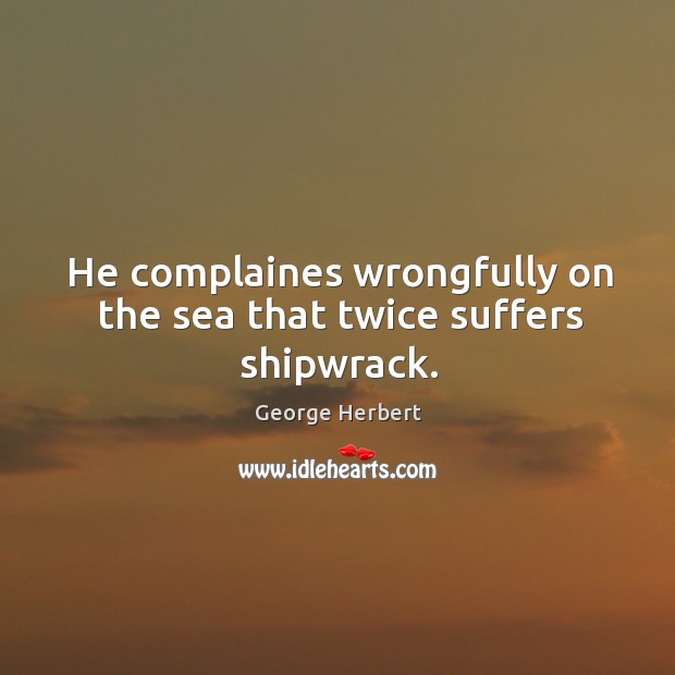 He complaines wrongfully on the sea that twice suffers shipwrack. George Herbert Picture Quote